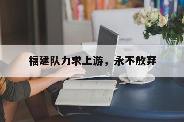 乐竞体育app-关于福建队力求上游，永不放弃的信息