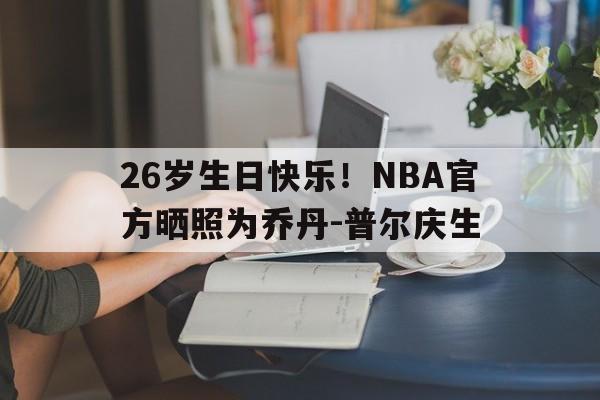 乐竞体育全站-26岁生日快乐！NBA官方晒照为乔丹-普尔庆生的简单介绍