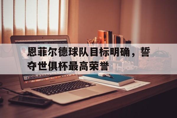 乐竞体育登录入口-关于恩菲尔德球队目标明确，誓夺世俱杯最高荣誉的信息