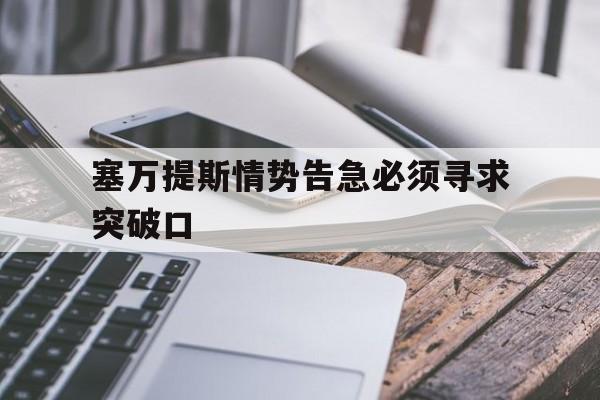 乐竞体育平台-塞万提斯情势告急必须寻求突破口的简单介绍